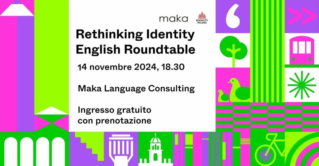 BCM24 maka cover_web Book City 2024 Rethinking Identity english Roundtable 🌍 Esplora nuovi punti di vista: Il libro di Appiah ridefinisce il concetto di identità, non come qualcosa di individuale, ma come una realtà condivisa che si sviluppa attraverso cultura, religione e società. 🗣️ Migliora il tuo inglese: Durante l'evento, avrai la possibilità di migliorare le tue competenze linguistiche, partecipando a discussioni interattive su temi che toccano la vita di tutti i giorni, come l'inclusione e la diversità. 🤝 Dialogo aperto e coinvolgente: Il format interattivo è pensato per stimolare un dialogo costruttivo e inclusivo, creando uno spazio di confronto su come le dinamiche sociali influenzano le nostre identità.